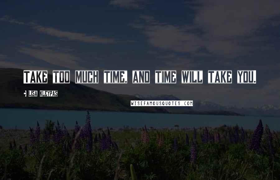 Lisa Kleypas Quotes: Take too much time, and time will take you.