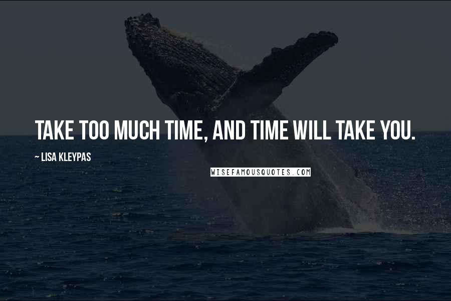 Lisa Kleypas Quotes: Take too much time, and time will take you.