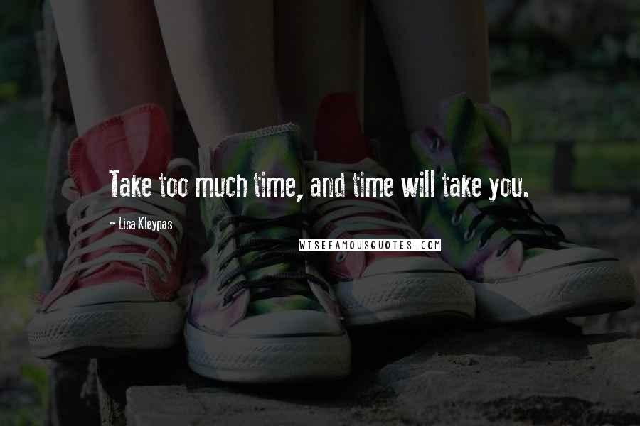 Lisa Kleypas Quotes: Take too much time, and time will take you.