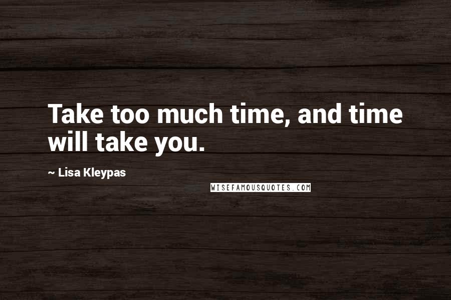 Lisa Kleypas Quotes: Take too much time, and time will take you.