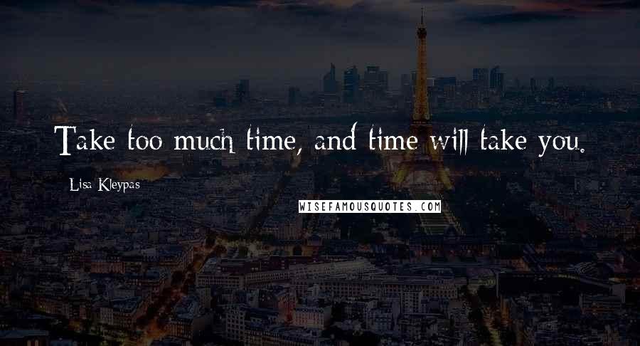 Lisa Kleypas Quotes: Take too much time, and time will take you.