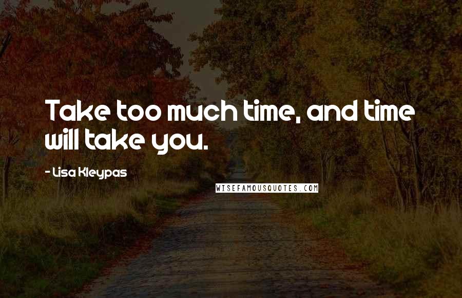 Lisa Kleypas Quotes: Take too much time, and time will take you.
