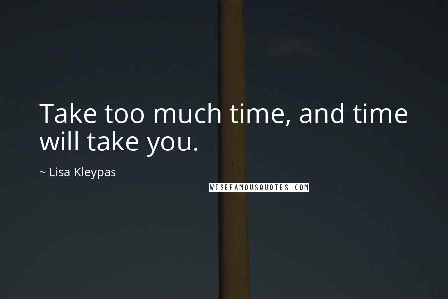 Lisa Kleypas Quotes: Take too much time, and time will take you.