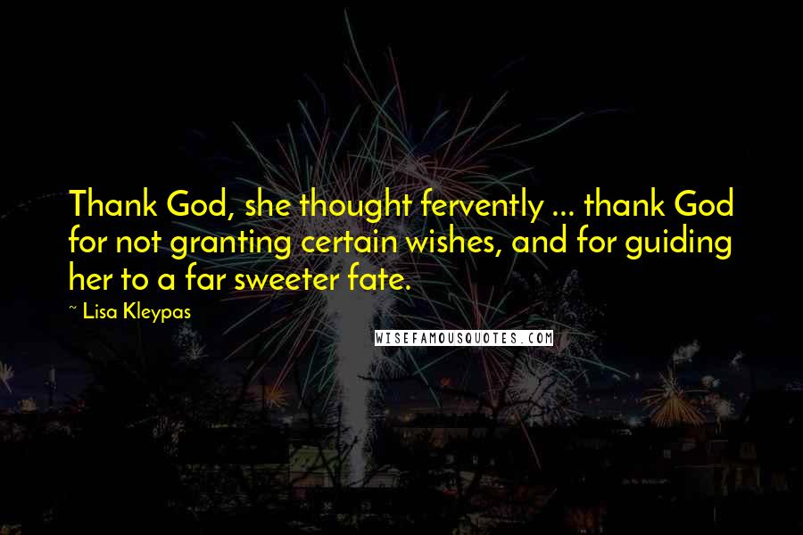 Lisa Kleypas Quotes: Thank God, she thought fervently ... thank God for not granting certain wishes, and for guiding her to a far sweeter fate.