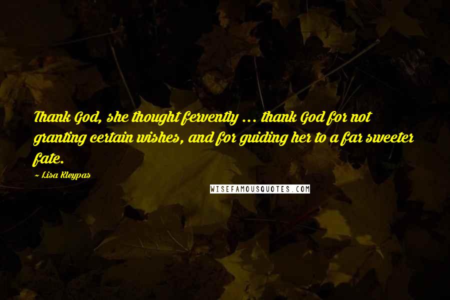 Lisa Kleypas Quotes: Thank God, she thought fervently ... thank God for not granting certain wishes, and for guiding her to a far sweeter fate.