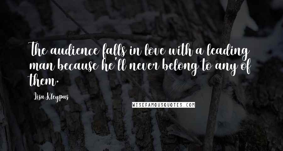 Lisa Kleypas Quotes: The audience falls in love with a leading man because he'll never belong to any of them.