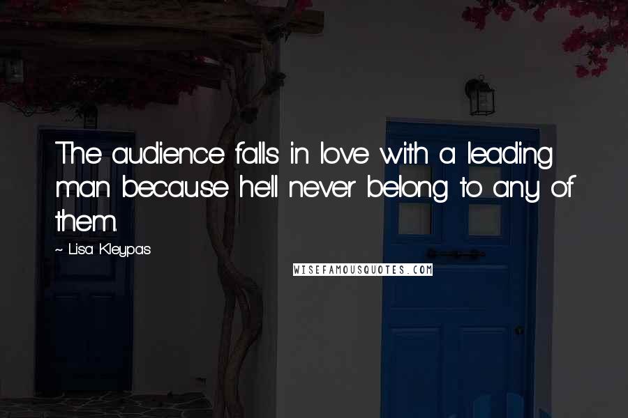 Lisa Kleypas Quotes: The audience falls in love with a leading man because he'll never belong to any of them.