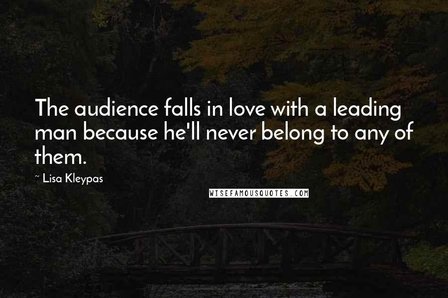 Lisa Kleypas Quotes: The audience falls in love with a leading man because he'll never belong to any of them.