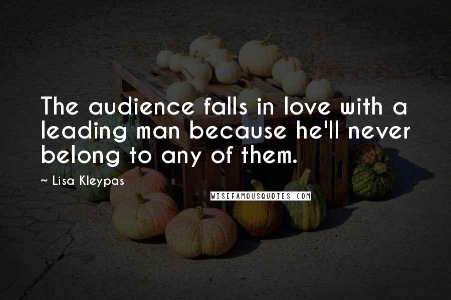 Lisa Kleypas Quotes: The audience falls in love with a leading man because he'll never belong to any of them.