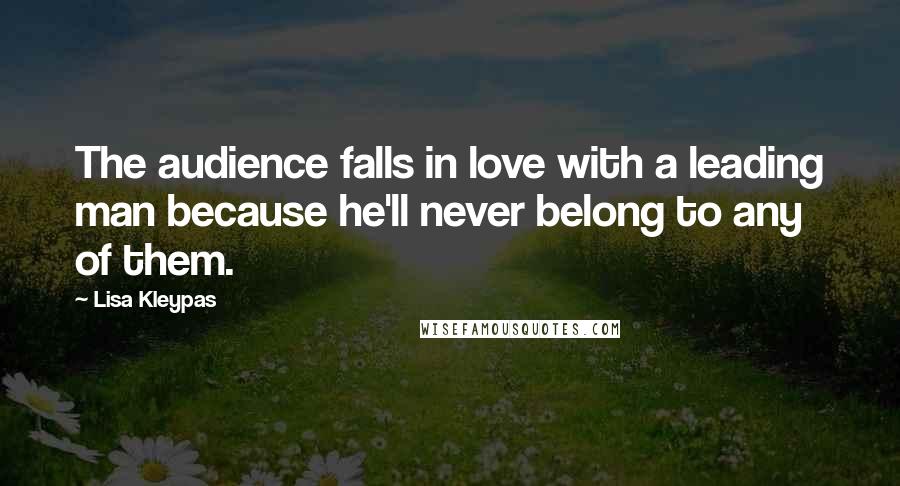 Lisa Kleypas Quotes: The audience falls in love with a leading man because he'll never belong to any of them.