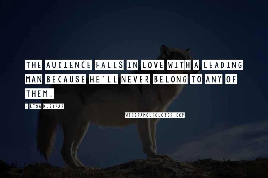 Lisa Kleypas Quotes: The audience falls in love with a leading man because he'll never belong to any of them.