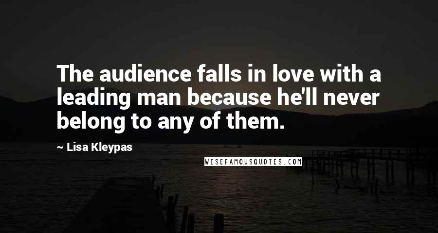 Lisa Kleypas Quotes: The audience falls in love with a leading man because he'll never belong to any of them.