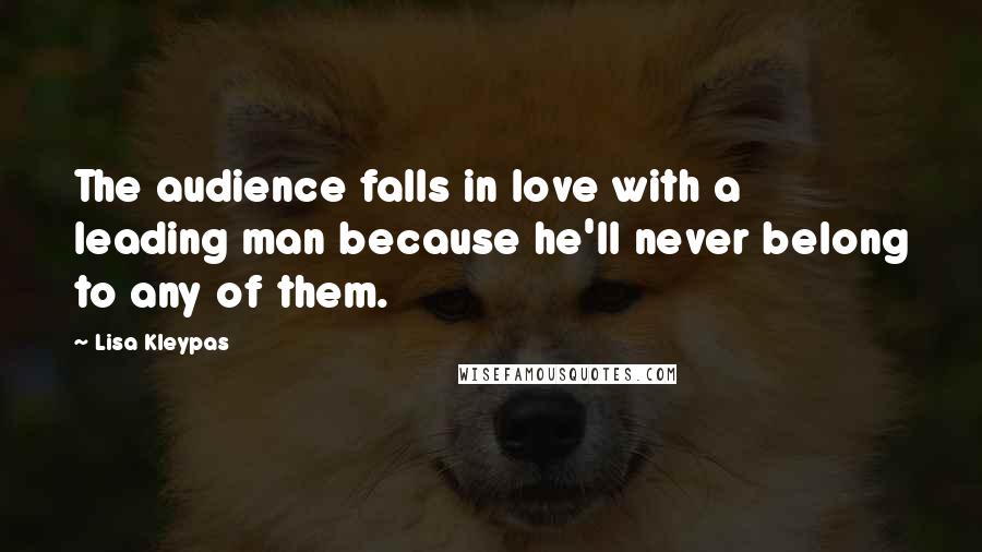 Lisa Kleypas Quotes: The audience falls in love with a leading man because he'll never belong to any of them.