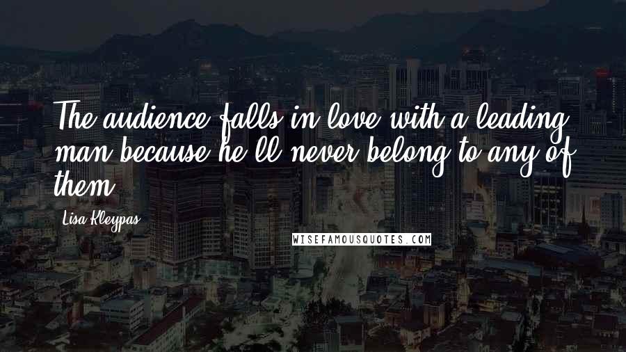 Lisa Kleypas Quotes: The audience falls in love with a leading man because he'll never belong to any of them.