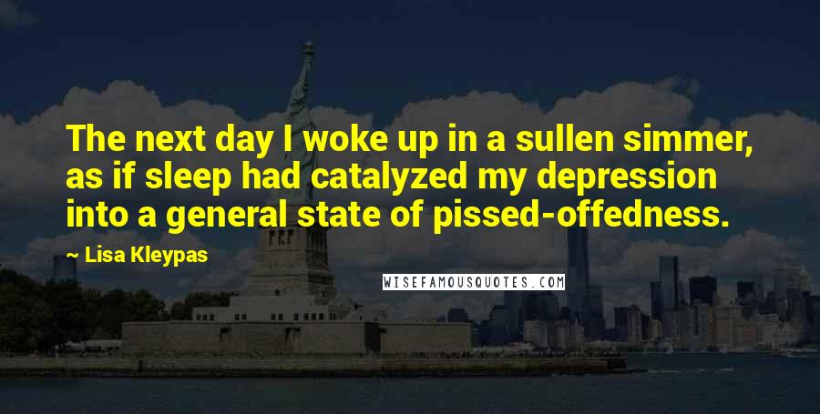 Lisa Kleypas Quotes: The next day I woke up in a sullen simmer, as if sleep had catalyzed my depression into a general state of pissed-offedness.