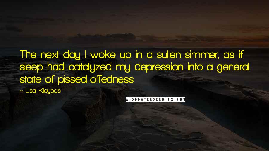 Lisa Kleypas Quotes: The next day I woke up in a sullen simmer, as if sleep had catalyzed my depression into a general state of pissed-offedness.