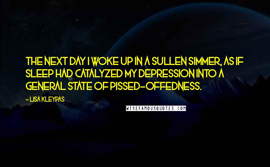 Lisa Kleypas Quotes: The next day I woke up in a sullen simmer, as if sleep had catalyzed my depression into a general state of pissed-offedness.