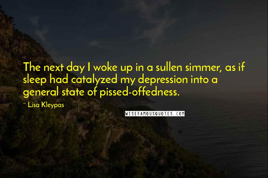 Lisa Kleypas Quotes: The next day I woke up in a sullen simmer, as if sleep had catalyzed my depression into a general state of pissed-offedness.