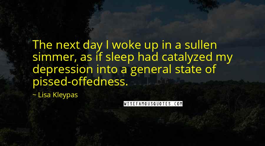 Lisa Kleypas Quotes: The next day I woke up in a sullen simmer, as if sleep had catalyzed my depression into a general state of pissed-offedness.