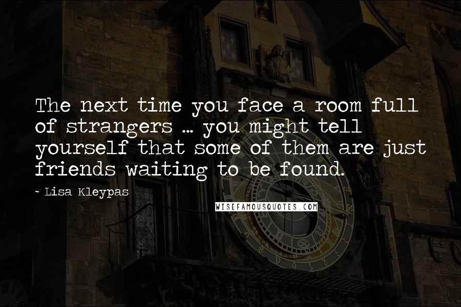 Lisa Kleypas Quotes: The next time you face a room full of strangers ... you might tell yourself that some of them are just friends waiting to be found.