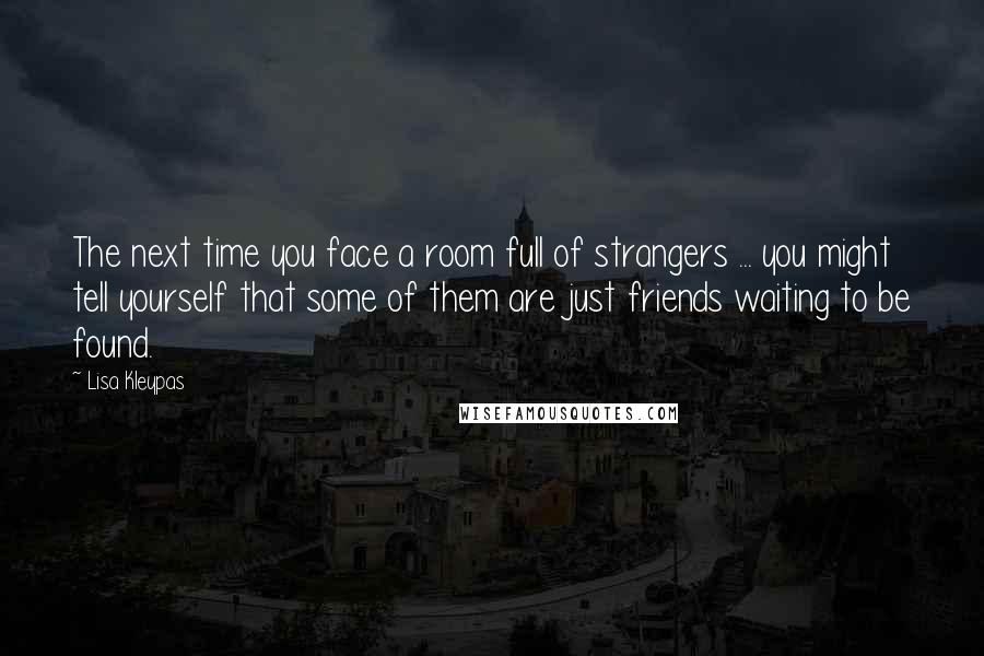 Lisa Kleypas Quotes: The next time you face a room full of strangers ... you might tell yourself that some of them are just friends waiting to be found.