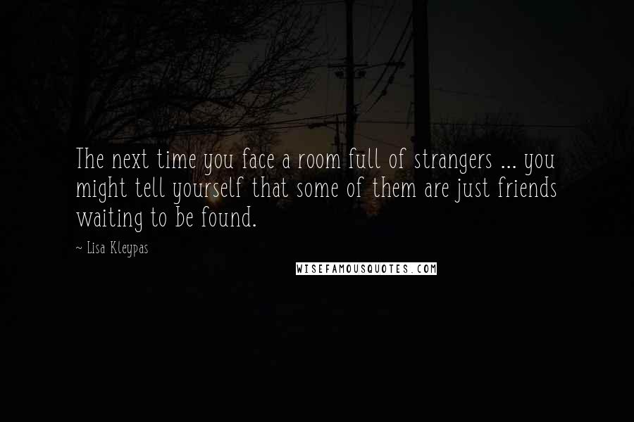 Lisa Kleypas Quotes: The next time you face a room full of strangers ... you might tell yourself that some of them are just friends waiting to be found.