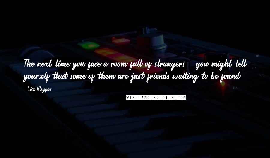 Lisa Kleypas Quotes: The next time you face a room full of strangers ... you might tell yourself that some of them are just friends waiting to be found.