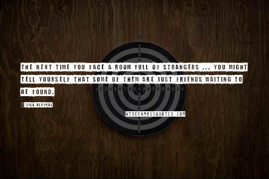 Lisa Kleypas Quotes: The next time you face a room full of strangers ... you might tell yourself that some of them are just friends waiting to be found.