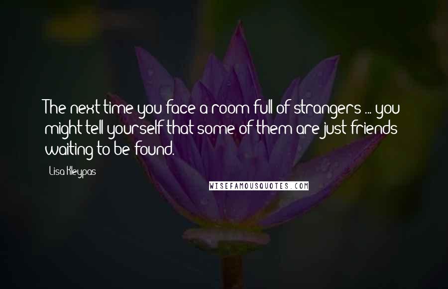 Lisa Kleypas Quotes: The next time you face a room full of strangers ... you might tell yourself that some of them are just friends waiting to be found.