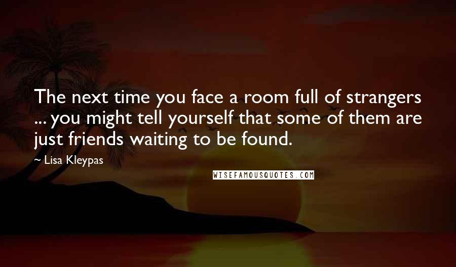 Lisa Kleypas Quotes: The next time you face a room full of strangers ... you might tell yourself that some of them are just friends waiting to be found.