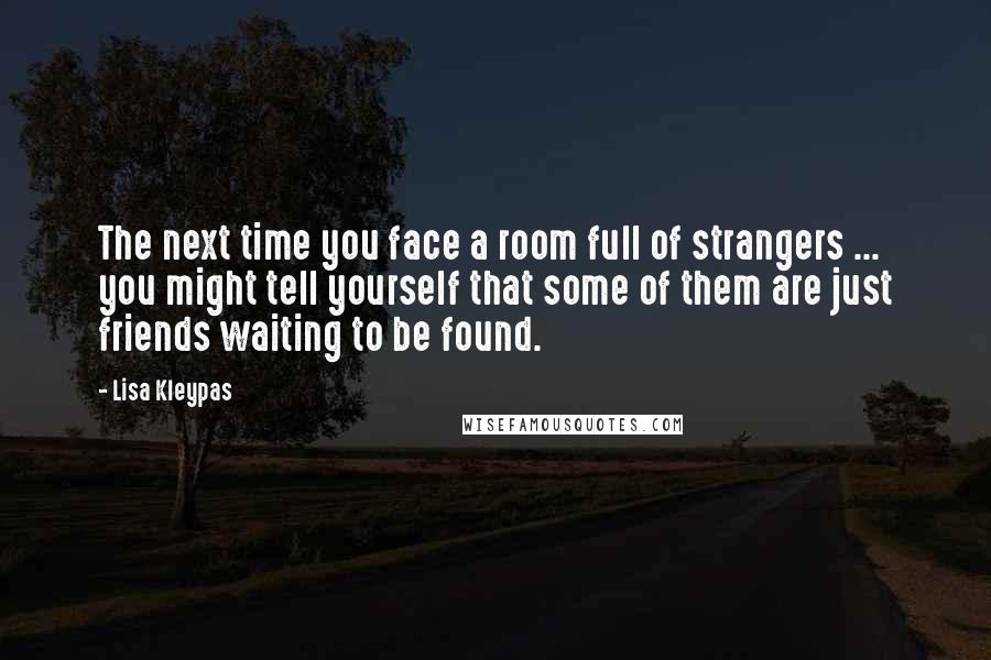 Lisa Kleypas Quotes: The next time you face a room full of strangers ... you might tell yourself that some of them are just friends waiting to be found.