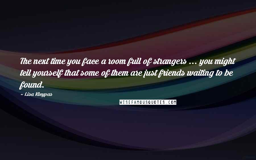 Lisa Kleypas Quotes: The next time you face a room full of strangers ... you might tell yourself that some of them are just friends waiting to be found.