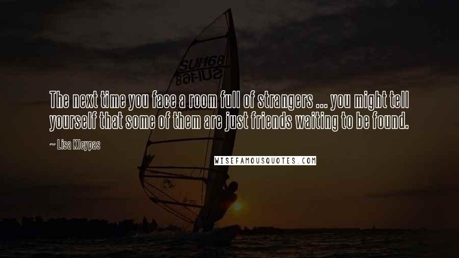 Lisa Kleypas Quotes: The next time you face a room full of strangers ... you might tell yourself that some of them are just friends waiting to be found.