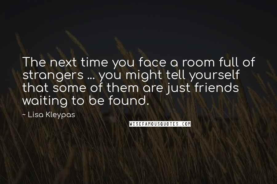 Lisa Kleypas Quotes: The next time you face a room full of strangers ... you might tell yourself that some of them are just friends waiting to be found.