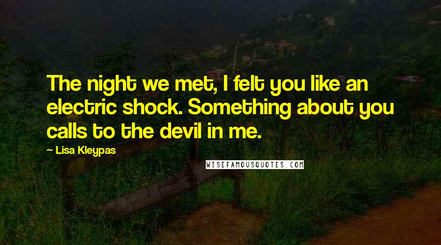 Lisa Kleypas Quotes: The night we met, I felt you like an electric shock. Something about you calls to the devil in me.