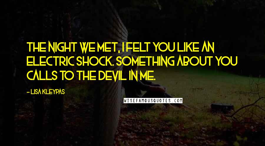 Lisa Kleypas Quotes: The night we met, I felt you like an electric shock. Something about you calls to the devil in me.