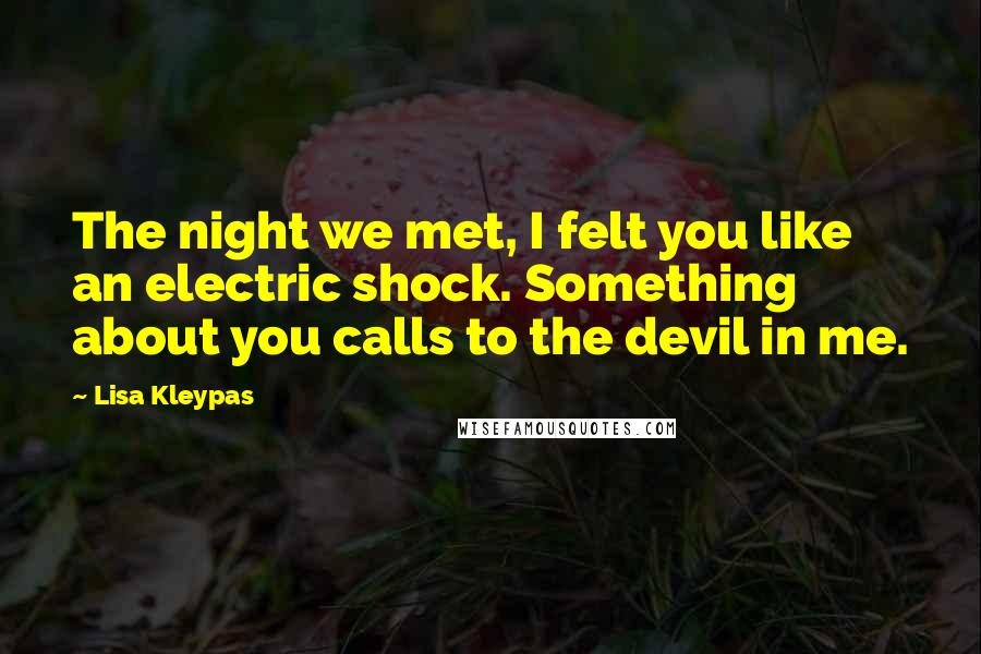 Lisa Kleypas Quotes: The night we met, I felt you like an electric shock. Something about you calls to the devil in me.