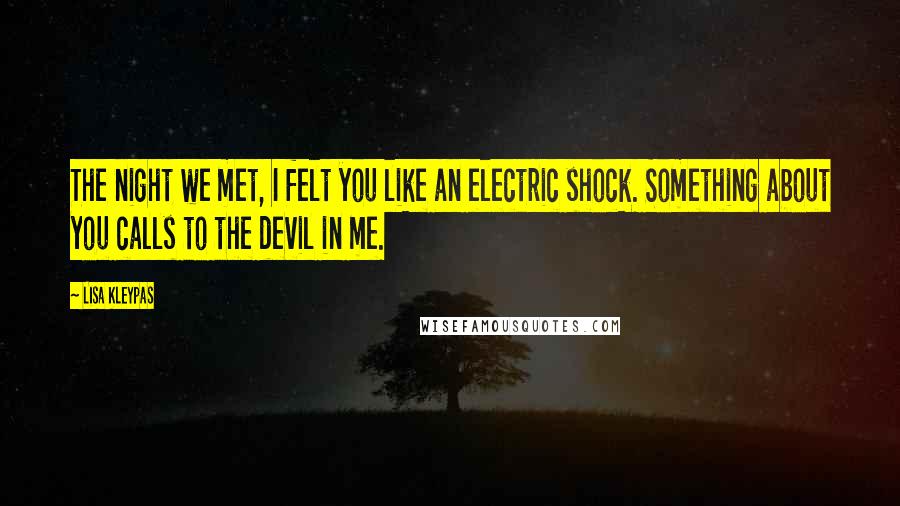 Lisa Kleypas Quotes: The night we met, I felt you like an electric shock. Something about you calls to the devil in me.