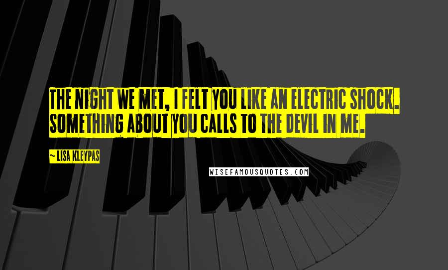 Lisa Kleypas Quotes: The night we met, I felt you like an electric shock. Something about you calls to the devil in me.