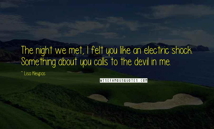 Lisa Kleypas Quotes: The night we met, I felt you like an electric shock. Something about you calls to the devil in me.