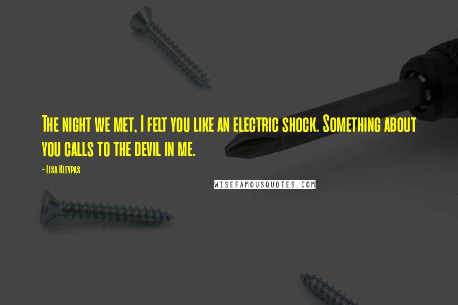 Lisa Kleypas Quotes: The night we met, I felt you like an electric shock. Something about you calls to the devil in me.