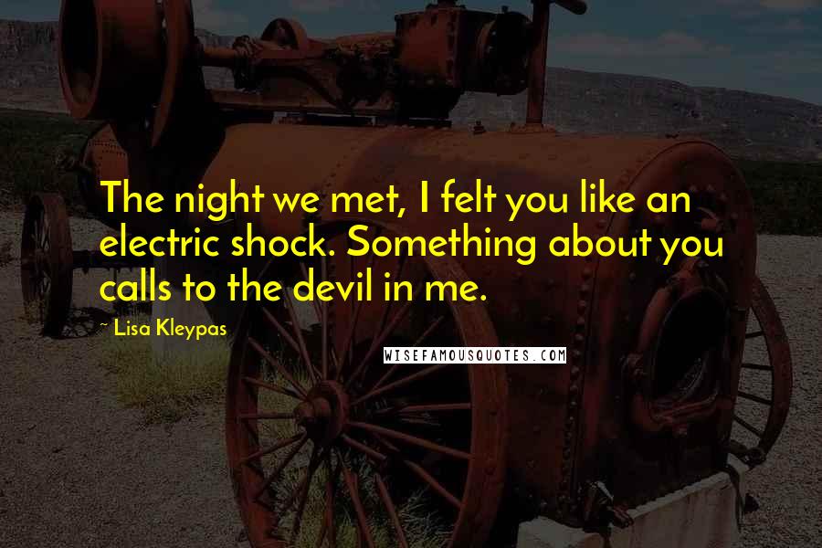 Lisa Kleypas Quotes: The night we met, I felt you like an electric shock. Something about you calls to the devil in me.