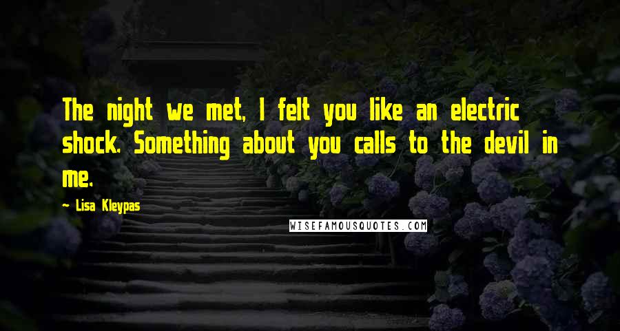 Lisa Kleypas Quotes: The night we met, I felt you like an electric shock. Something about you calls to the devil in me.