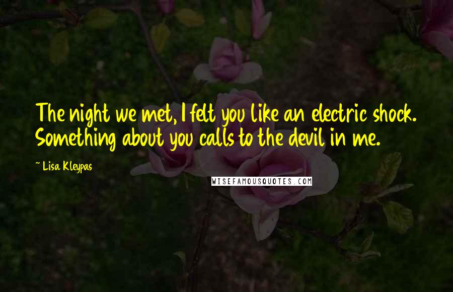 Lisa Kleypas Quotes: The night we met, I felt you like an electric shock. Something about you calls to the devil in me.