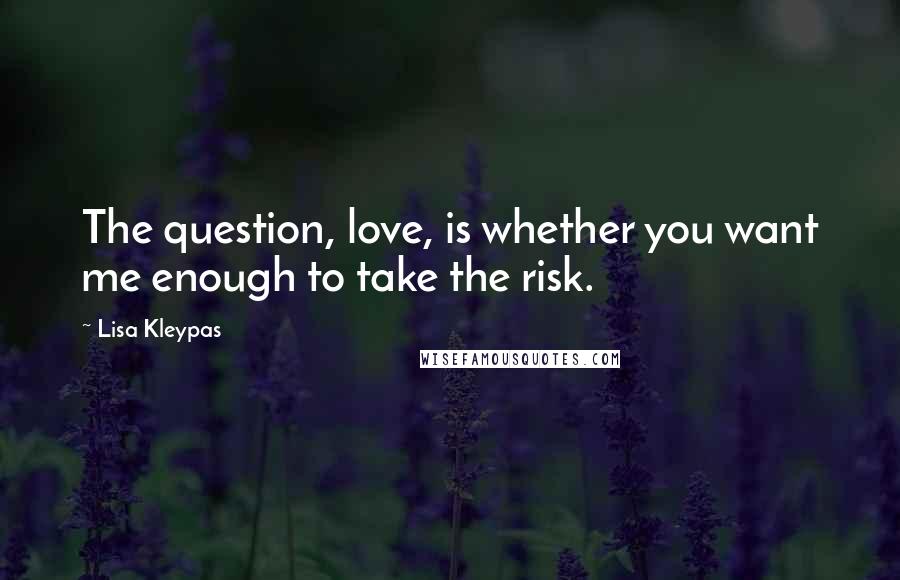 Lisa Kleypas Quotes: The question, love, is whether you want me enough to take the risk.