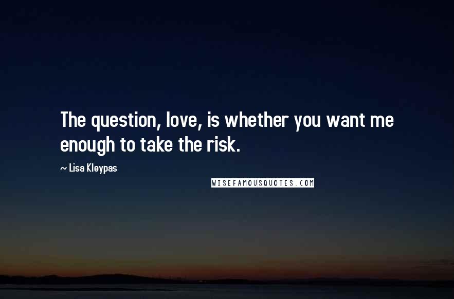 Lisa Kleypas Quotes: The question, love, is whether you want me enough to take the risk.