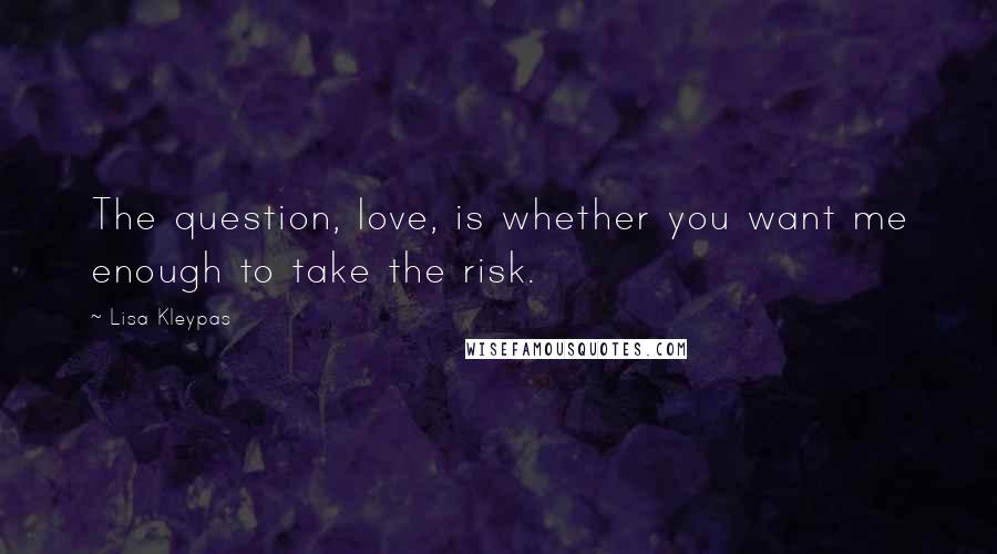 Lisa Kleypas Quotes: The question, love, is whether you want me enough to take the risk.