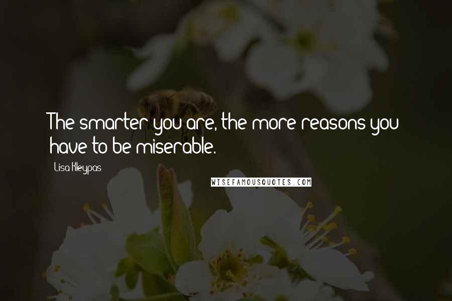 Lisa Kleypas Quotes: The smarter you are, the more reasons you have to be miserable.