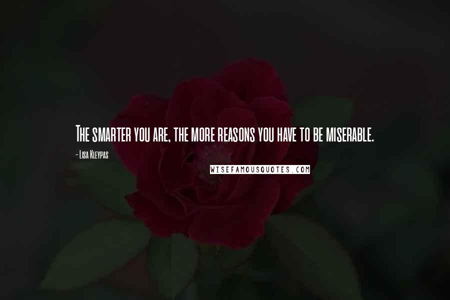 Lisa Kleypas Quotes: The smarter you are, the more reasons you have to be miserable.