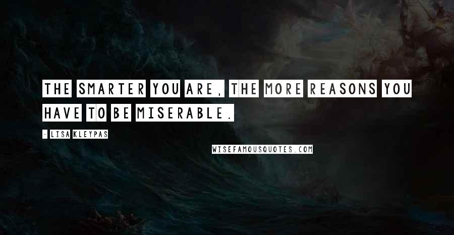 Lisa Kleypas Quotes: The smarter you are, the more reasons you have to be miserable.